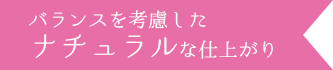 バランスを考慮したナチュラルな仕上がり
