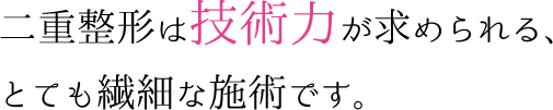 二重整形は技術力が求められる、とても繊細な施術です。