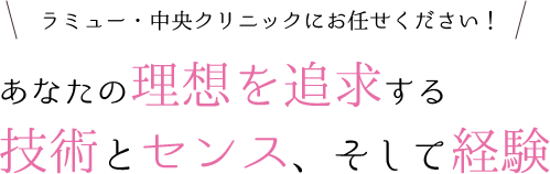 ラミュー・中央クリニックにお任せください！あなたの理想を追求する技術とセンス、そして経験