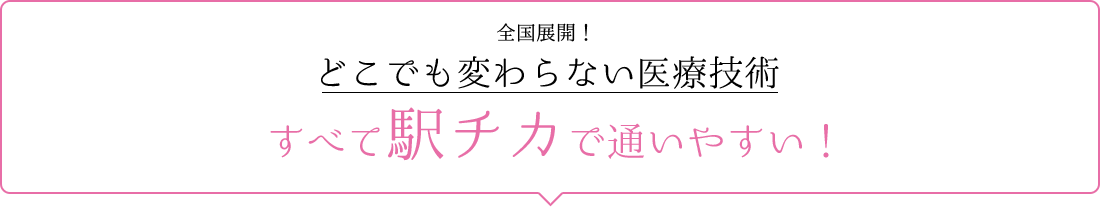 全国展開！どこでも変わらない医療技術 すべて駅チカで通いやすい！